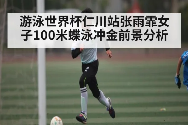 游泳世界杯仁川站张雨霏女子100米蝶泳冲金前景分析